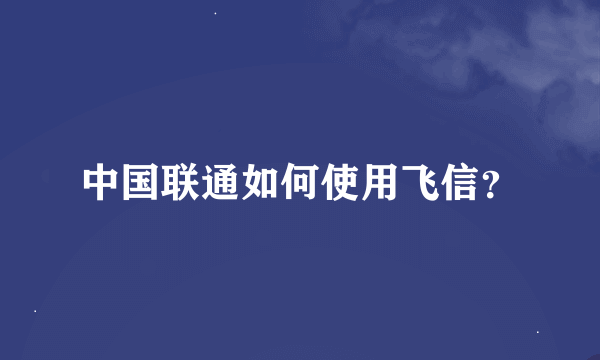 中国联通如何使用飞信？