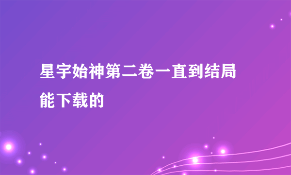 星宇始神第二卷一直到结局 能下载的