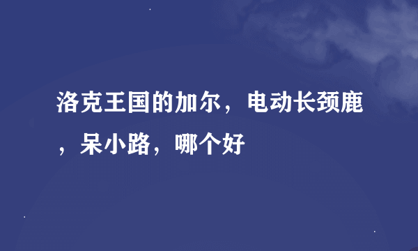 洛克王国的加尔，电动长颈鹿，呆小路，哪个好