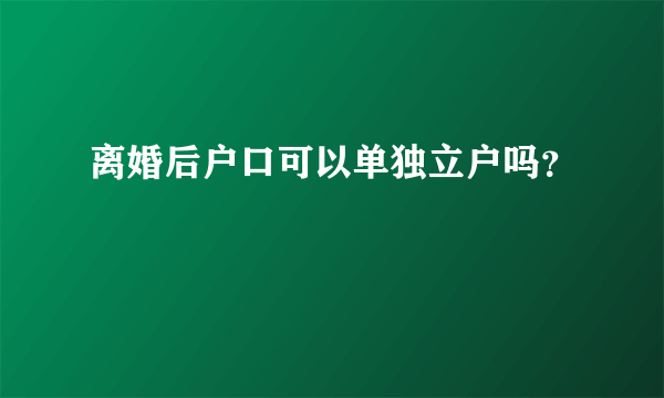 离婚后户口可以单独立户吗？