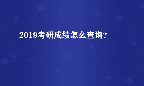 2019考研成绩怎么查询？