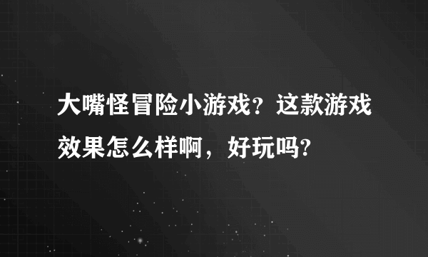 大嘴怪冒险小游戏？这款游戏效果怎么样啊，好玩吗?