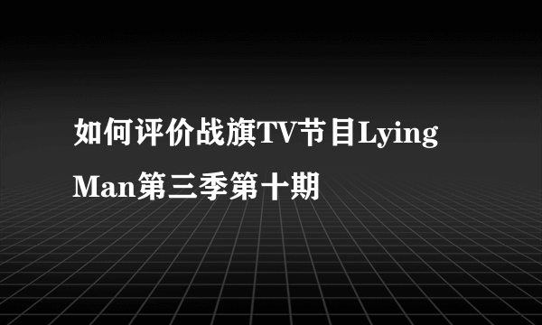 如何评价战旗TV节目Lying Man第三季第十期