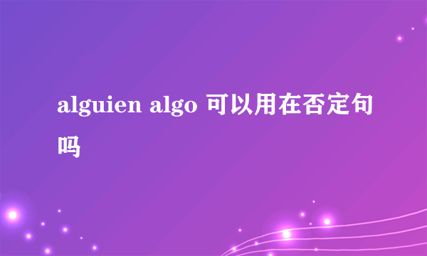 alguien algo 可以用在否定句吗