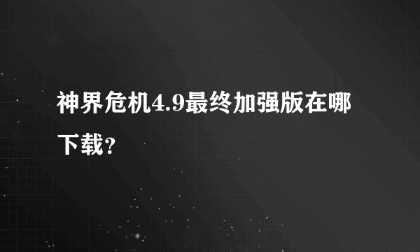 神界危机4.9最终加强版在哪下载？