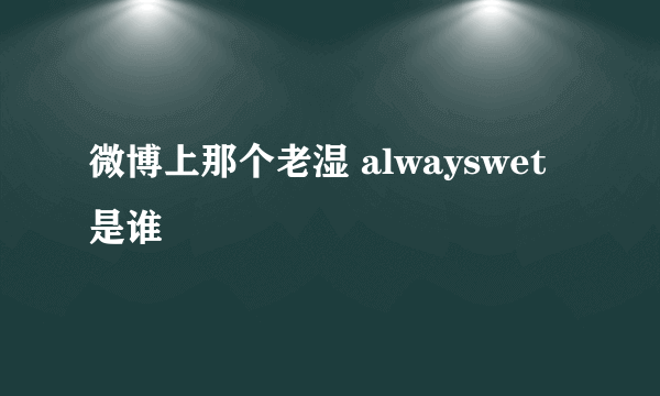 微博上那个老湿 alwayswet是谁