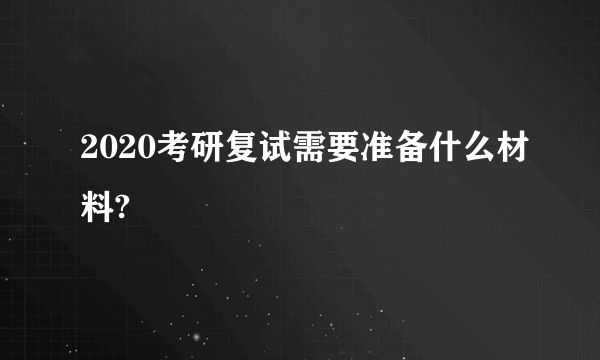 2020考研复试需要准备什么材料?