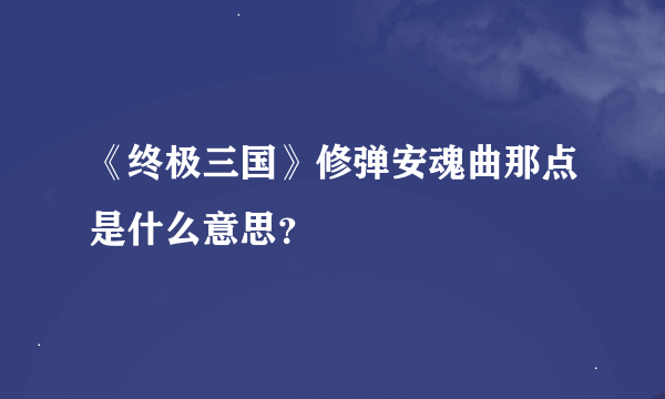 《终极三国》修弹安魂曲那点是什么意思？