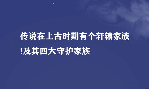 传说在上古时期有个轩辕家族!及其四大守护家族