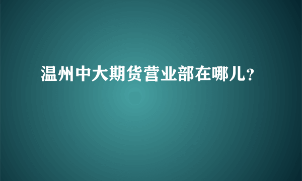 温州中大期货营业部在哪儿？