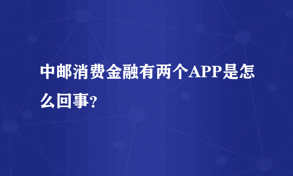 中邮消费金融有两个APP是怎么回事？