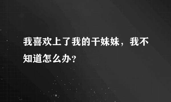 我喜欢上了我的干妹妹，我不知道怎么办？