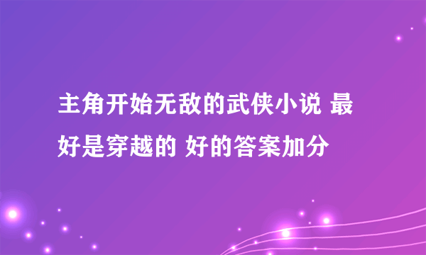 主角开始无敌的武侠小说 最好是穿越的 好的答案加分