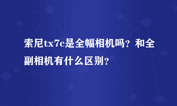 索尼tx7c是全幅相机吗？和全副相机有什么区别？