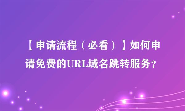 【申请流程（必看）】如何申请免费的URL域名跳转服务？