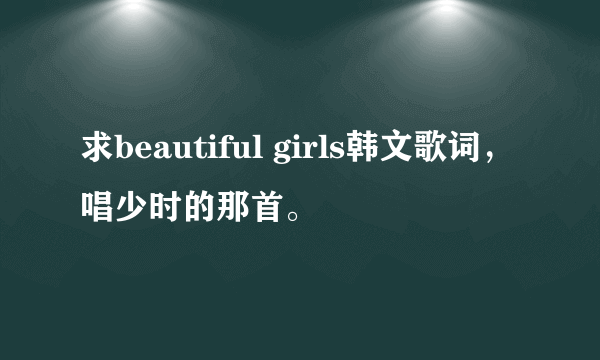 求beautiful girls韩文歌词，唱少时的那首。