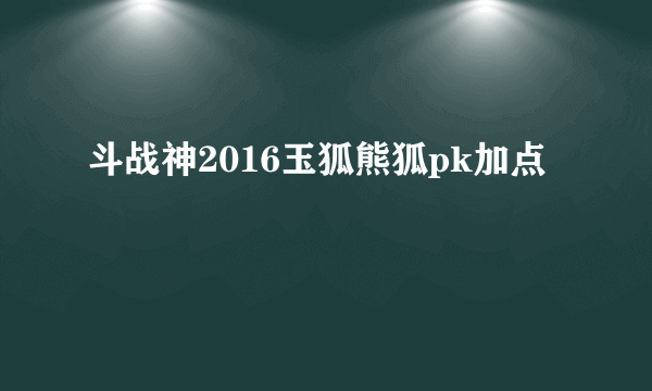 斗战神2016玉狐熊狐pk加点