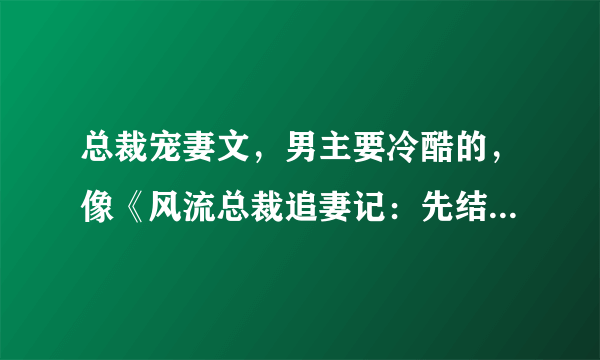 总裁宠妻文，男主要冷酷的，像《风流总裁追妻记：先结婚，后恋爱》要带简介