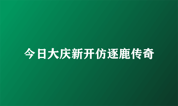 今日大庆新开仿逐鹿传奇