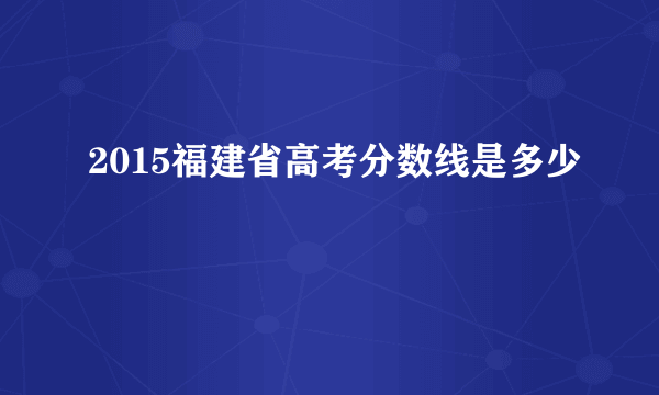 2015福建省高考分数线是多少