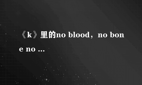 《k》里的no blood，no bone no ash，什么意思