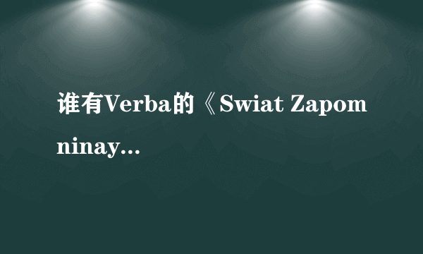 谁有Verba的《Swiat Zapomninay Verba》这个歌的网络链接？我要可以上传空间背景音乐的！谢谢了0.0