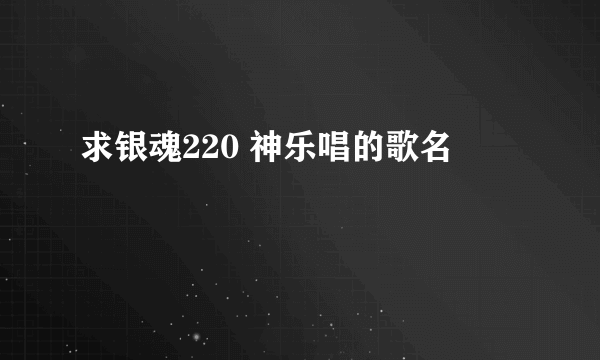 求银魂220 神乐唱的歌名