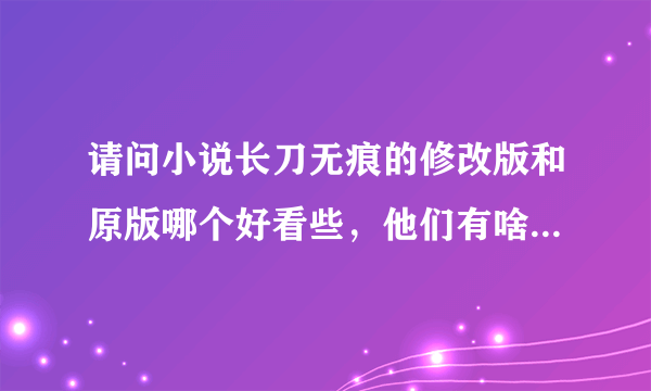 请问小说长刀无痕的修改版和原版哪个好看些，他们有啥子区别啊？