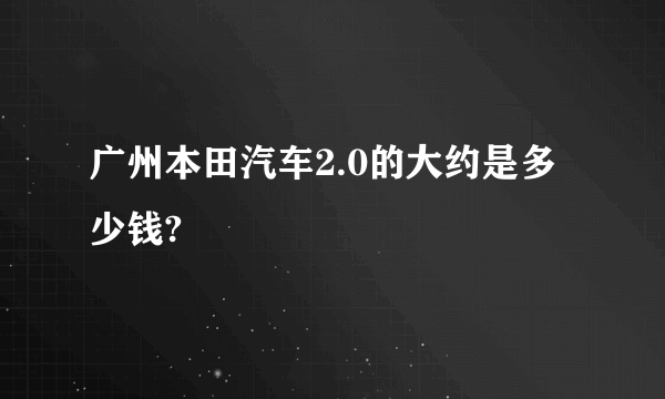 广州本田汽车2.0的大约是多少钱?