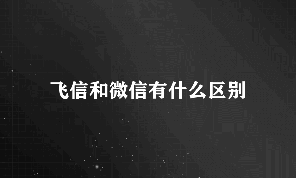 飞信和微信有什么区别