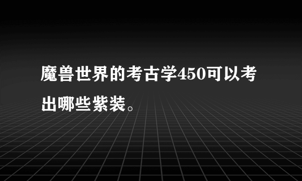 魔兽世界的考古学450可以考出哪些紫装。