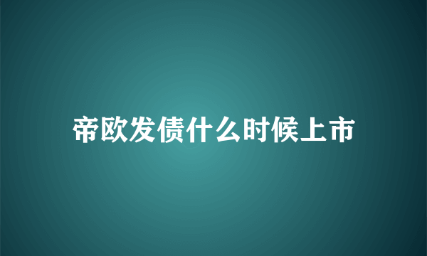 帝欧发债什么时候上市