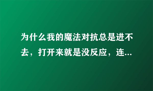 为什么我的魔法对抗总是进不去，打开来就是没反应，连个错误都没说！！