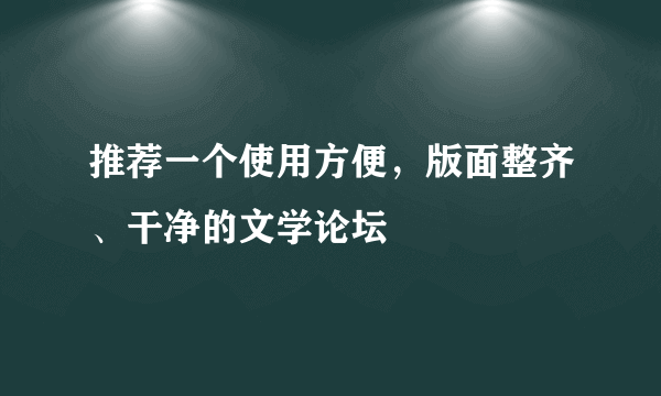 推荐一个使用方便，版面整齐、干净的文学论坛