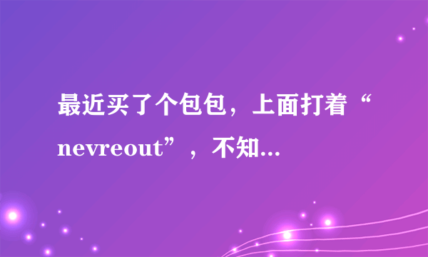 最近买了个包包，上面打着“nevreout”，不知何意？字典也查不到。