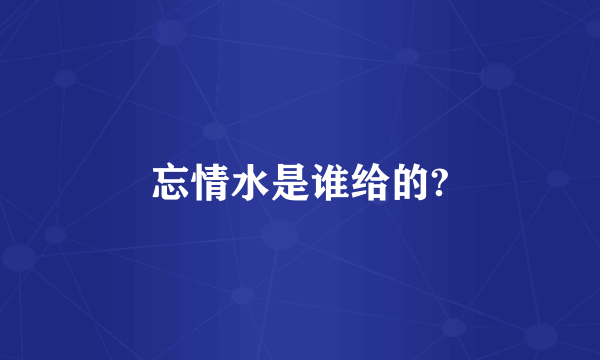 忘情水是谁给的?