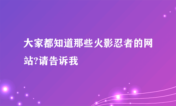 大家都知道那些火影忍者的网站?请告诉我