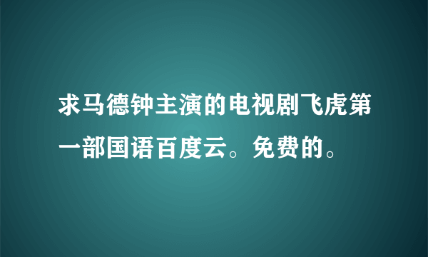 求马德钟主演的电视剧飞虎第一部国语百度云。免费的。