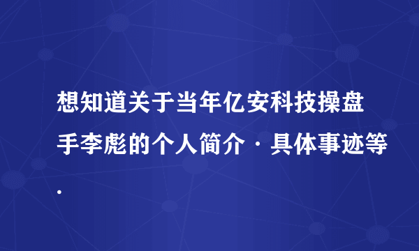 想知道关于当年亿安科技操盘手李彪的个人简介·具体事迹等.