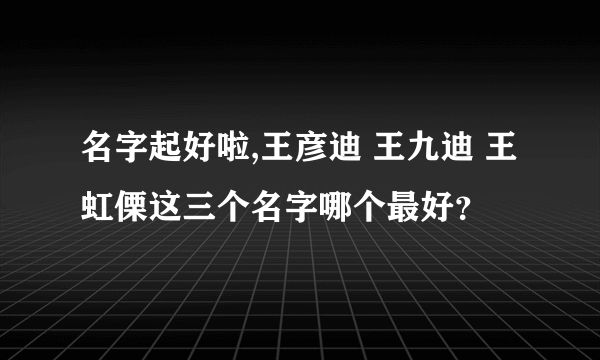 名字起好啦,王彦迪 王九迪 王虹傈这三个名字哪个最好？