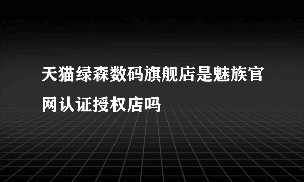 天猫绿森数码旗舰店是魅族官网认证授权店吗