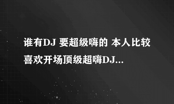 谁有DJ 要超级嗨的 本人比较喜欢开场顶级超嗨DJ 黑毒这种类型的