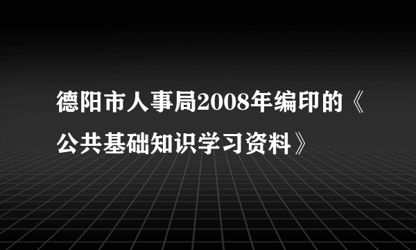 德阳市人事局2008年编印的《公共基础知识学习资料》