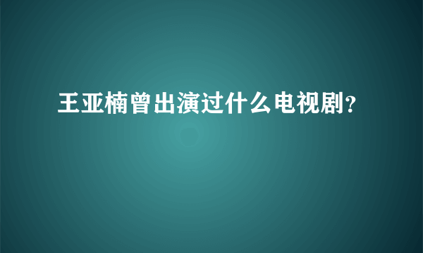 王亚楠曾出演过什么电视剧？