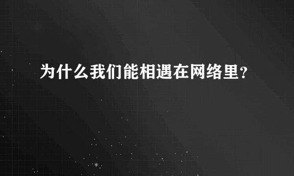 为什么我们能相遇在网络里？