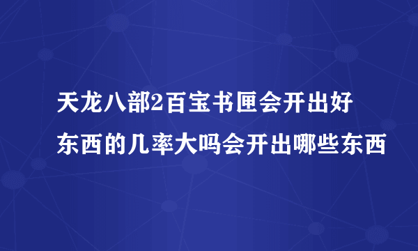 天龙八部2百宝书匣会开出好东西的几率大吗会开出哪些东西