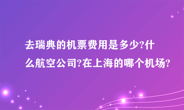 去瑞典的机票费用是多少?什么航空公司?在上海的哪个机场?