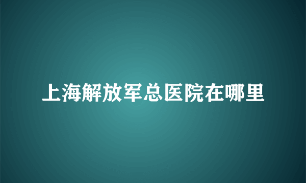 上海解放军总医院在哪里