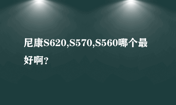 尼康S620,S570,S560哪个最好啊？