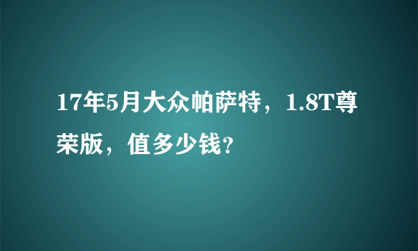 17年5月大众帕萨特，1.8T尊荣版，值多少钱？